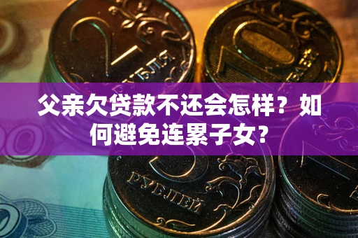 济南父亲欠贷款不还会怎样？如何避免连累子女？
