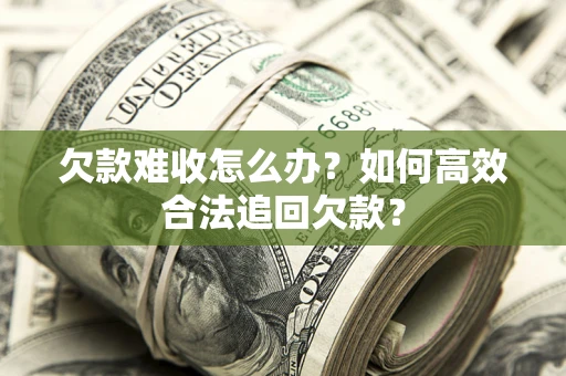 济南欠款难收怎么办？如何高效合法追回欠款？