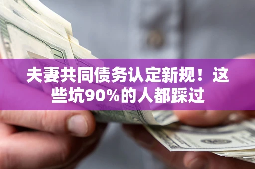 济南夫妻共同债务认定新规！这些坑90%的人都踩过