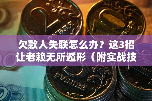 济南欠款人失联怎么办？这3招让老赖无所遁形（附实战技巧）
