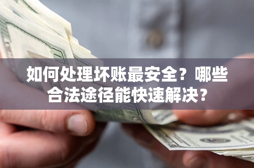 济南如何处理坏账最安全？哪些合法途径能快速解决？