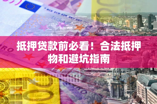 济南抵押贷款前必看！合法抵押物和避坑指南