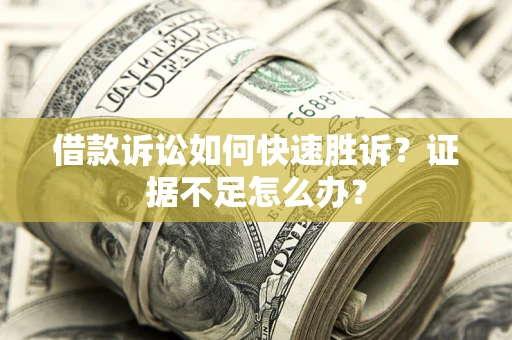 济南借款诉讼如何快速胜诉？证据不足怎么办？