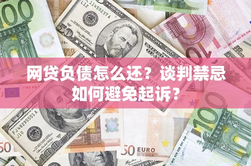 济南网贷负债怎么还？谈判禁忌如何避免起诉？