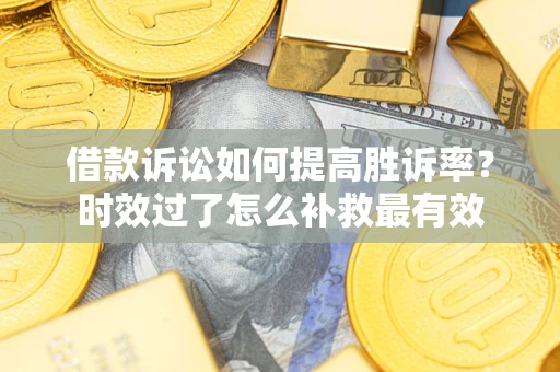 济南借款诉讼如何提高胜诉率？时效过了怎么补救最有效