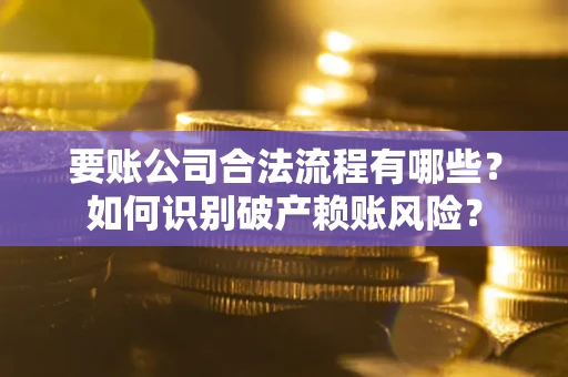 济南要账公司合法流程有哪些？如何识别破产赖账风险？