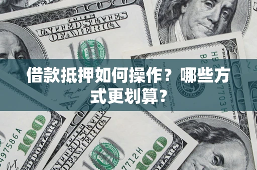 济南借款抵押如何操作？哪些方式更划算？