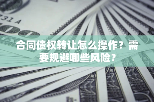 济南合同债权转让怎么操作？需要规避哪些风险？