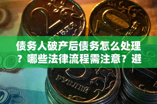 济南债务人破产后债务怎么处理？哪些法律流程需注意？避免踩坑指南