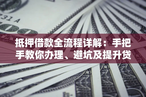 济南抵押借款全流程详解：手把手教你办理、避坑及提升贷款额度