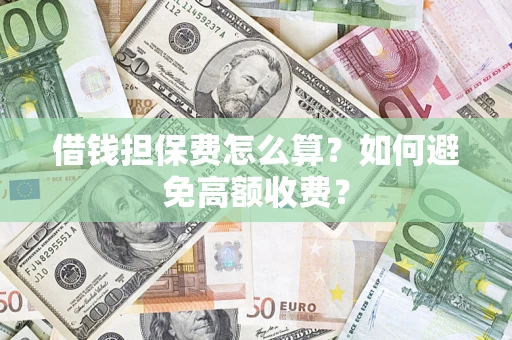 济南借钱担保费怎么算？如何避免高额收费？