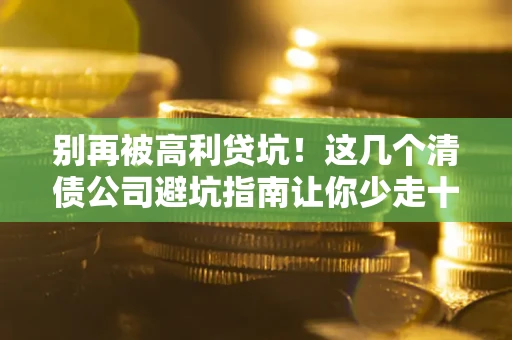 济南别再被高利贷坑！这几个清债公司避坑指南让你少走十年弯路