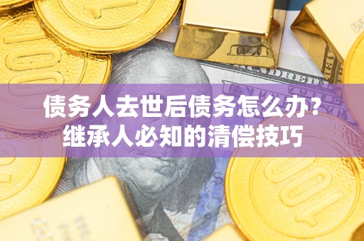 济南债务人去世后债务怎么办？继承人必知的清偿技巧
