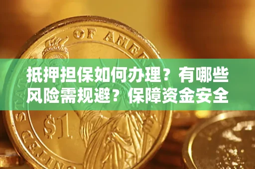 济南抵押担保如何办理？有哪些风险需规避？保障资金安全