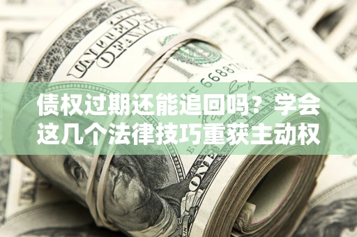 济南债权过期还能追回吗？学会这几个法律技巧重获主动权