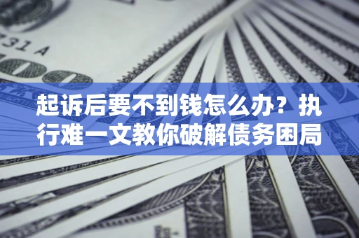 济南起诉后要不到钱怎么办？执行难一文教你破解债务困局